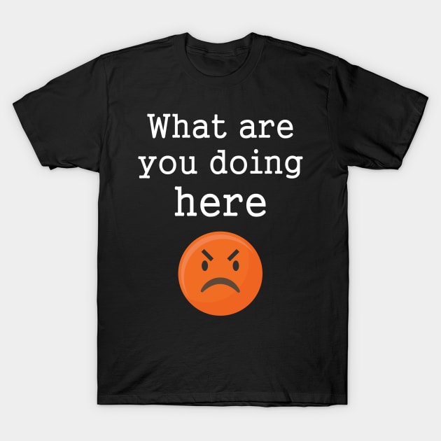 Funny Angry Emotions What Are You Doing Here T-Shirt by SmileSmith